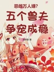 恶雌万人嫌五个兽夫争宠成瘾