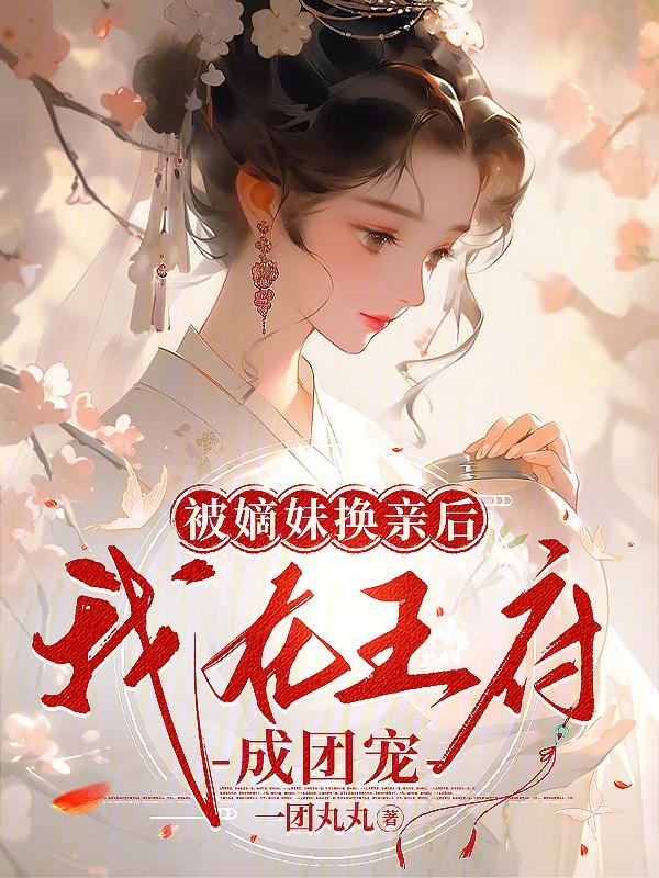 被嫡妹换亲后我在王府成团宠讲什么
