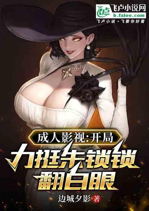 成人影视开局力挺朱锁锁翻白眼TXT