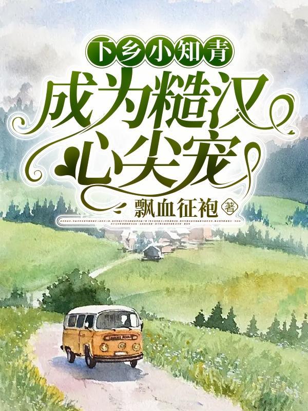 下乡小知青成为糙汉心尖宠飘雪征袍