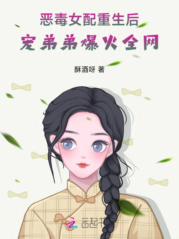 恶毒女配重生后，宠弟弟爆火全网